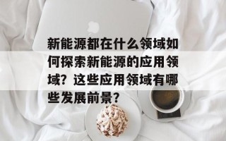 新能源都在什么领域如何探索新能源的应用领域？这些应用领域有哪些发展前景？