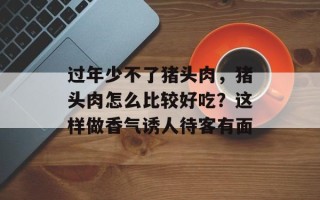 过年少不了猪头肉，猪头肉怎么比较好吃？这样做香气诱人待客有面