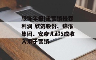 服饰年报|重营销侵吞利润 欣贺股份、锦泓集团、安奈儿超5成收入用于营销