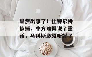 果然出事了！杜特尔特被捕，中方难得说了重话，马科斯必须听好了