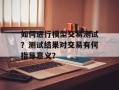 如何进行模型交易测试？测试结果对交易有何指导意义？