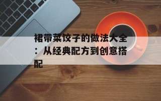 裙带菜饺子的做法大全：从经典配方到创意搭配