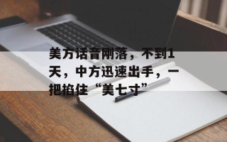 美方话音刚落，不到1天，中方迅速出手，一把掐住“美七寸”