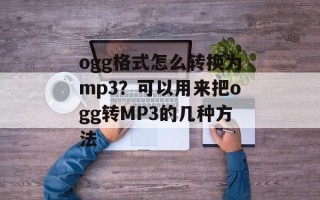 ogg格式怎么转换为mp3？可以用来把ogg转MP3的几种方法