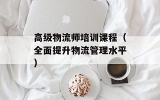 高级物流师培训课程（全面提升物流管理水平）