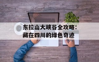 东拉山大峡谷全攻略：藏在四川的绿色奇迹
