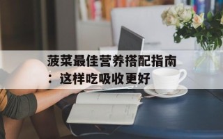 菠菜最佳营养搭配指南：这样吃吸收更好