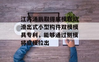 江苏汤辰取得底模联动滑出式小型构件双模模具专利，能够通过侧模将底模拉出