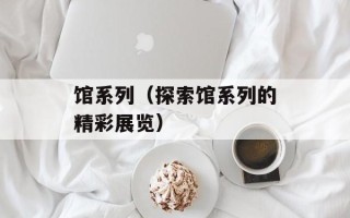 馆系列（探索馆系列的精彩展览）