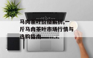马肉茶叶价格解析,一斤马肉茶叶市场行情与选购指南
