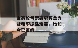 金赛纶母亲要求将金秀贤和李振浩定罪，她如今已面瘫