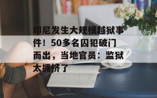 印尼发生大规模越狱事件！50多名囚犯破门而出，当地官员：监狱太拥挤了