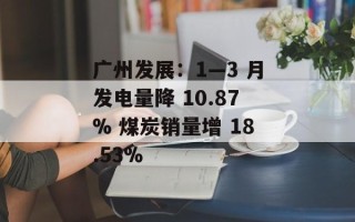 广州发展：1―3 月发电量降 10.87% 煤炭销量增 18.53%