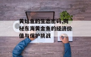 黄姑鱼的生态密码,揭秘东海黄金鱼的经济价值与保护挑战