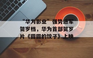 “华为影业”强势进军贺岁档，华为首部贺岁片《圆圆的饺子》上映