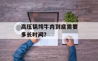 高压锅炖牛肉到底需要多长时间？