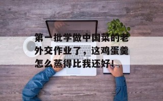 第一批学做中国菜的老外交作业了，这鸡蛋羹怎么蒸得比我还好！
