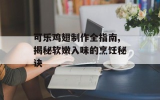 可乐鸡翅制作全指南,揭秘软嫩入味的烹饪秘诀
