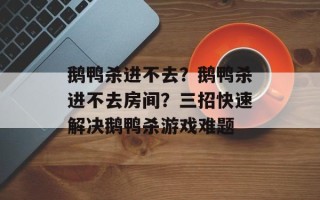 鹅鸭杀进不去？鹅鸭杀进不去房间？三招快速解决鹅鸭杀游戏难题