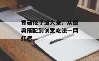 香菇饺子馅大全：从经典搭配到创意吃法一网打尽