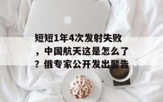 短短1年4次发射失败，中国航天这是怎么了？俄专家公开发出警告