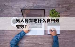 男人补肾吃什么食材最有效？