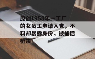 原创1958年一工厂的女员工申请入党，不料却暴露身份，被捕后枪决