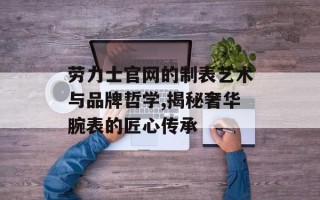 劳力士官网的制表艺术与品牌哲学,揭秘奢华腕表的匠心传承