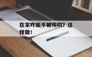 在家咋能不被唠叨？这样做！