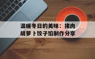 温暖冬日的美味：猪肉胡萝卜饺子馅制作分享