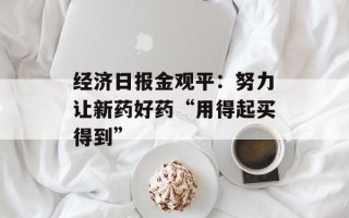 经济日报金观平：努力让新药好药“用得起买得到”