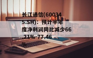 长江通信(600345.SH)：预计半年度净利润同比减少66.21%-77.46%