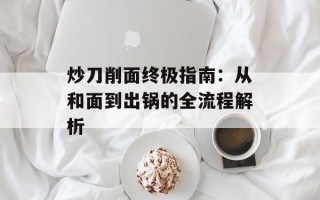 炒刀削面终极指南：从和面到出锅的全流程解析