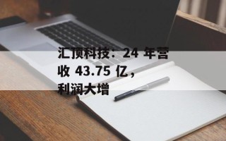汇顶科技：24 年营收 43.75 亿，利润大增