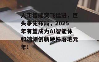 人工智能突飞猛进，巨头争先布局，2025年有望成为AI智能体和端侧创新硬件落地元年！