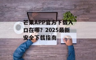 芒果APP官方下载入口在哪？2025最新安全下载指南