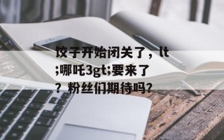 饺子开始闭关了，lt;哪吒3gt;要来了？粉丝们期待吗？