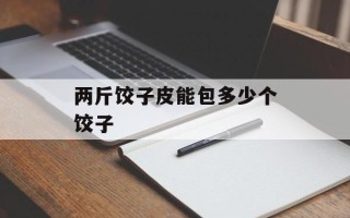 两斤饺子皮能包多少个饺子