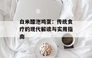 白米醋泡鸡蛋：传统食疗的现代解读与实用指南