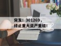 突发！301269，终止重大资产重组！