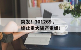 突发！301269，终止重大资产重组！
