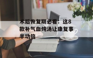 术后恢复期必看：这8款补气血炖汤让康复事半功倍