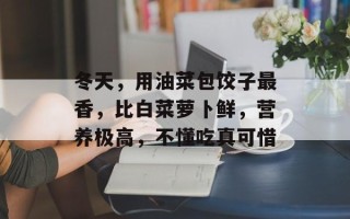 冬天，用油菜包饺子最香，比白菜萝卜鲜，营养极高，不懂吃真可惜