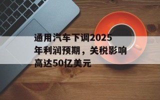 通用汽车下调2025年利润预期，关税影响高达50亿美元