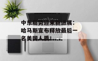 中东局势迎来新进展：哈马斯宣布释放最后一名美国人质！
