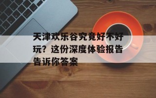 天津欢乐谷究竟好不好玩？这份深度体验报告告诉你答案