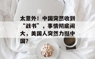 太意外！中国突然收到“战书”，事情彻底闹大，美国人突然力挺中国？