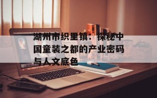 湖州市织里镇：探秘中国童装之都的产业密码与人文底色