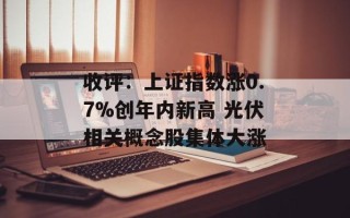 收评：上证指数涨0.7%创年内新高 光伏相关概念股集体大涨