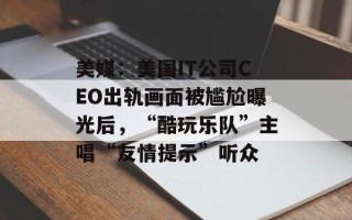美媒：美国IT公司CEO出轨画面被尴尬曝光后，“酷玩乐队”主唱“友情提示”听众